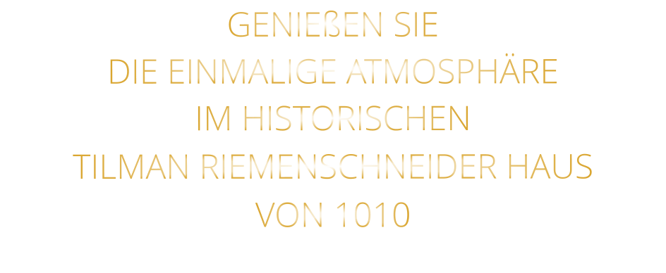 GENIEßEN SIE  DIE EINMALIGE ATMOSPHÄRE   IM HISTORISCHEN   TILMAN RIEMENSCHNEIDER HAUS   VON 1010