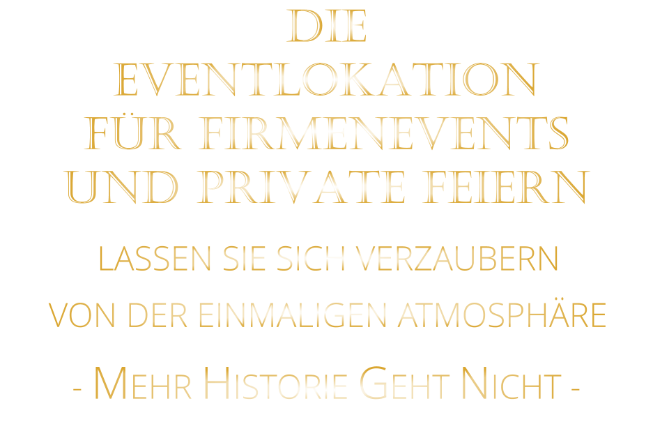 DIE    EVENTLOKATION    FÜR FIRMENEVENTS    UND PRIVATE FEIERN      LASSEN SIE SICH VERZAUBERN            VON DER EINMALIGEN ATMOSPHÄRE            - MEHR HISTORIE GEHT NICHT -