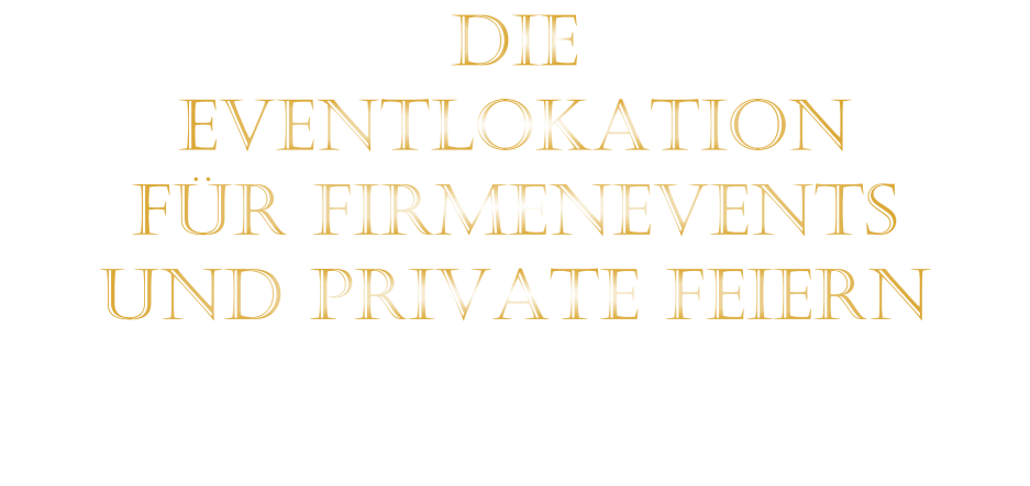 DIE    EVENTLOKATION    FÜR FIRMENEVENTS    UND PRIVATE FEIERN