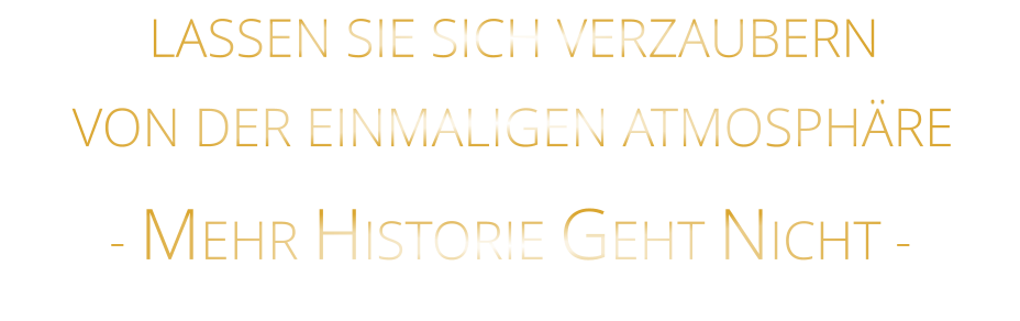 LASSEN SIE SICH VERZAUBERN            VON DER EINMALIGEN ATMOSPHÄRE            - MEHR HISTORIE GEHT NICHT -