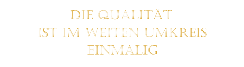 IST IM WEITEN UMKREIS          DIE QUALITÄT        EINMALIG