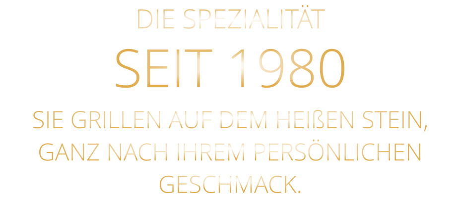 DIE SPEZIALITÄT SEIT 1980 SIE GRILLEN AUF DEM HEIßEN STEIN, GANZ NACH IHREM PERSÖNLICHEN GESCHMACK.