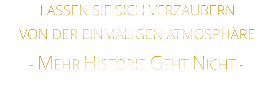 LASSEN SIE SICH VERZAUBERN            VON DER EINMALIGEN ATMOSPHÄRE            - MEHR HISTORIE GEHT NICHT -