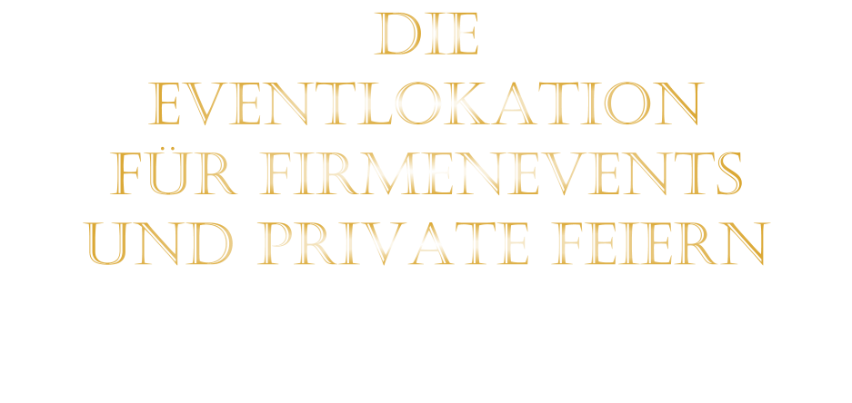 DIE    EVENTLOKATION    FÜR FIRMENEVENTS    UND PRIVATE FEIERN