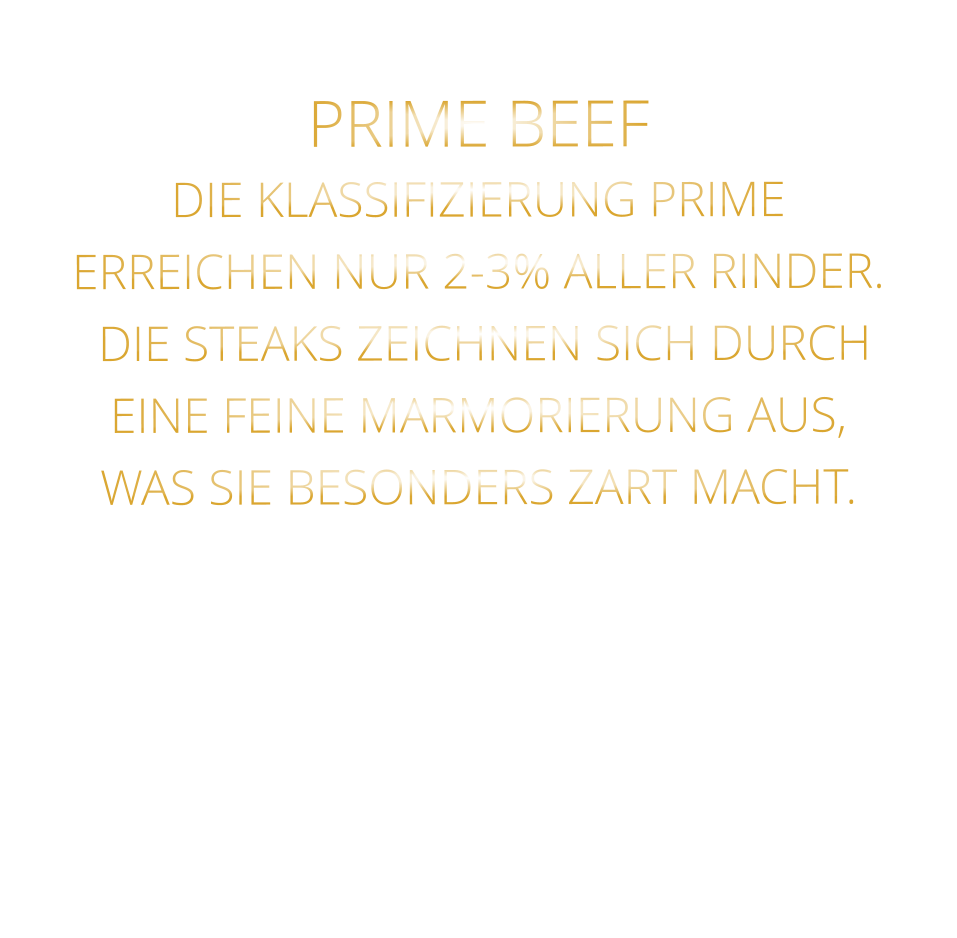 PRIME BEEF DIE KLASSIFIZIERUNG PRIME ERREICHEN NUR 2-3% ALLER RINDER.  DIE STEAKS ZEICHNEN SICH DURCH EINE FEINE MARMORIERUNG AUS,   WAS SIE BESONDERS ZART MACHT.