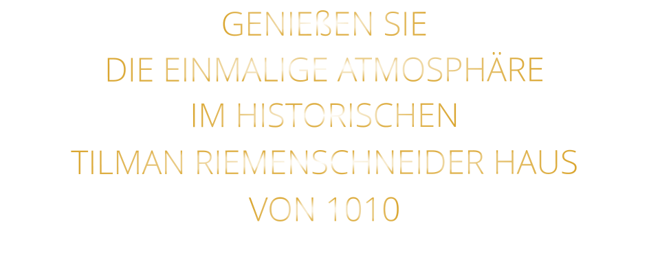 GENIEßEN SIE  DIE EINMALIGE ATMOSPHÄRE   IM HISTORISCHEN   TILMAN RIEMENSCHNEIDER HAUS   VON 1010
