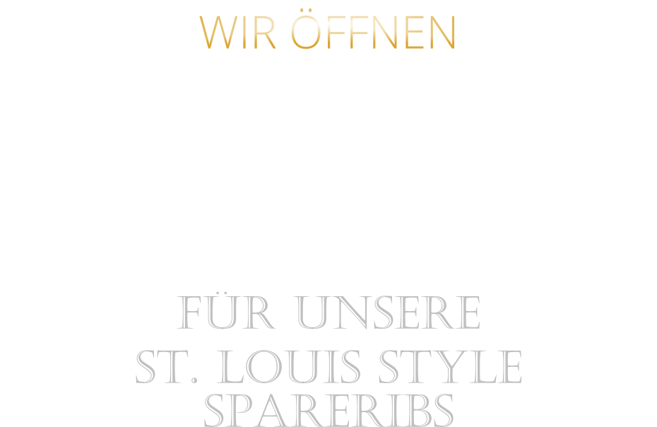 WIR ÖFFNEN      FÜR UNSERE ST. LOUIS STYLE SPARERIBS