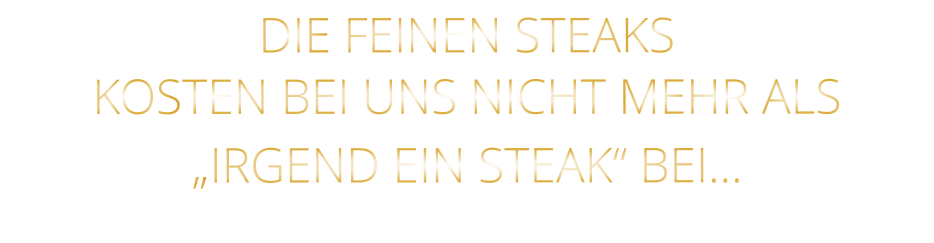 DIE FEINEN STEAKS KOSTEN BEI UNS NICHT MEHR ALS   „IRGEND EIN STEAK“ BEI…
