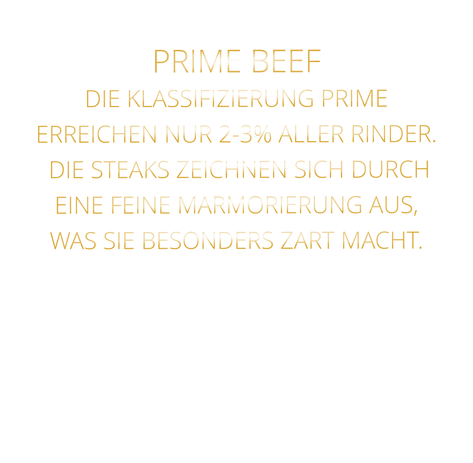 PRIME BEEF DIE KLASSIFIZIERUNG PRIME ERREICHEN NUR 2-3% ALLER RINDER.  DIE STEAKS ZEICHNEN SICH DURCH EINE FEINE MARMORIERUNG AUS,   WAS SIE BESONDERS ZART MACHT.