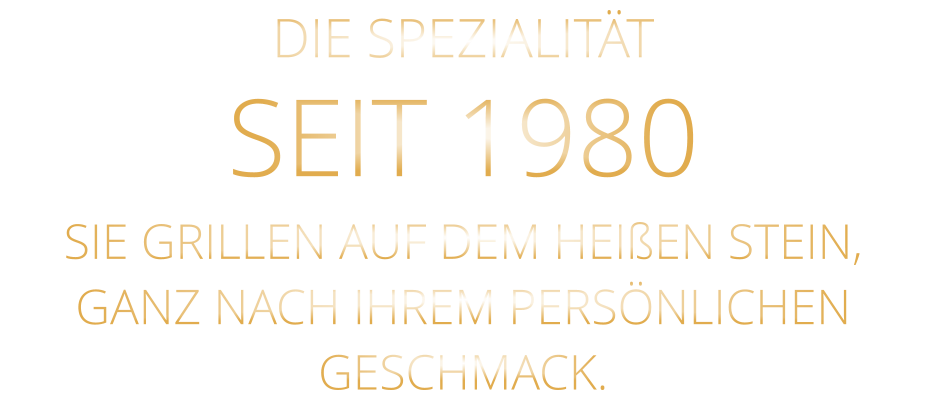 DIE SPEZIALITÄT SEIT 1980 SIE GRILLEN AUF DEM HEIßEN STEIN, GANZ NACH IHREM PERSÖNLICHEN GESCHMACK.