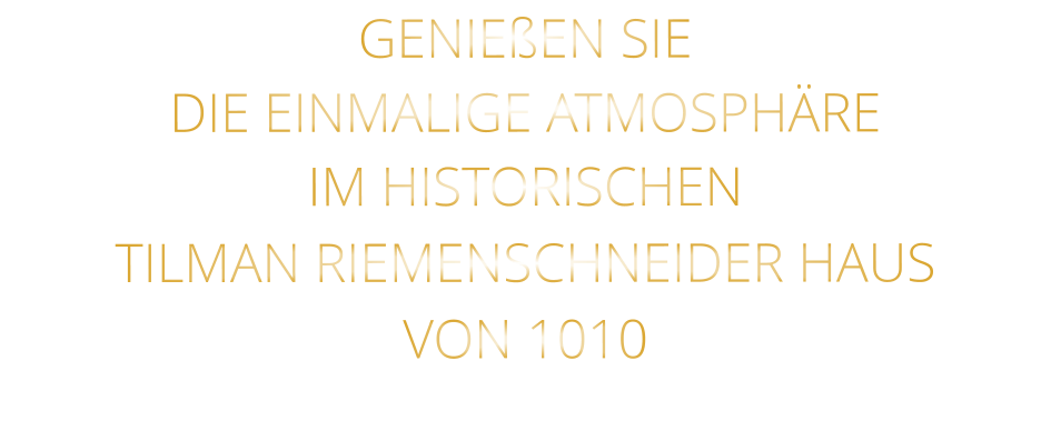 GENIEßEN SIE  DIE EINMALIGE ATMOSPHÄRE   IM HISTORISCHEN   TILMAN RIEMENSCHNEIDER HAUS   VON 1010