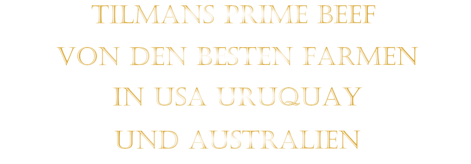 TILMANS PRIME BEEF             VON DEN BESTEN FARMEN           IN USA URUQUAY           UND AUSTRALIEN