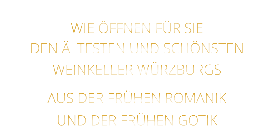 WIE ÖFFNEN FÜR SIE   DEN ÄLTESTEN UND SCHÖNSTEN                  WEINKELLER WÜRZBURGS                  AUS DER FRÜHEN ROMANIK                 UND DER FRÜHEN GOTIK