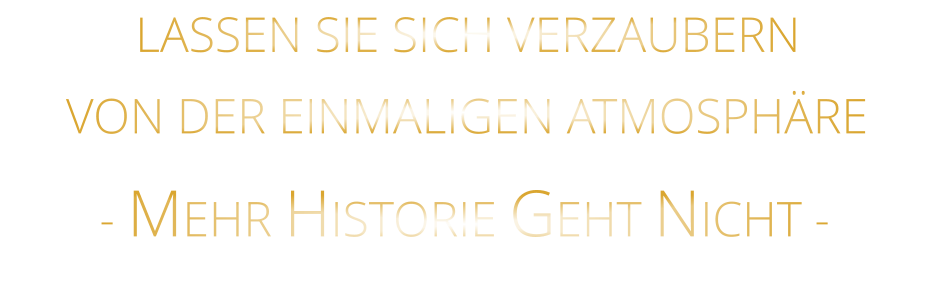 LASSEN SIE SICH VERZAUBERN            VON DER EINMALIGEN ATMOSPHÄRE            - MEHR HISTORIE GEHT NICHT -