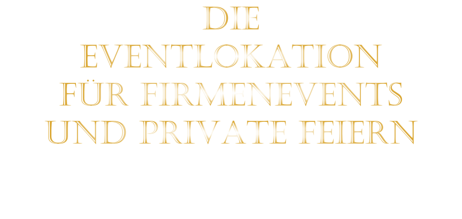 DIE    EVENTLOKATION    FÜR FIRMENEVENTS    UND PRIVATE FEIERN