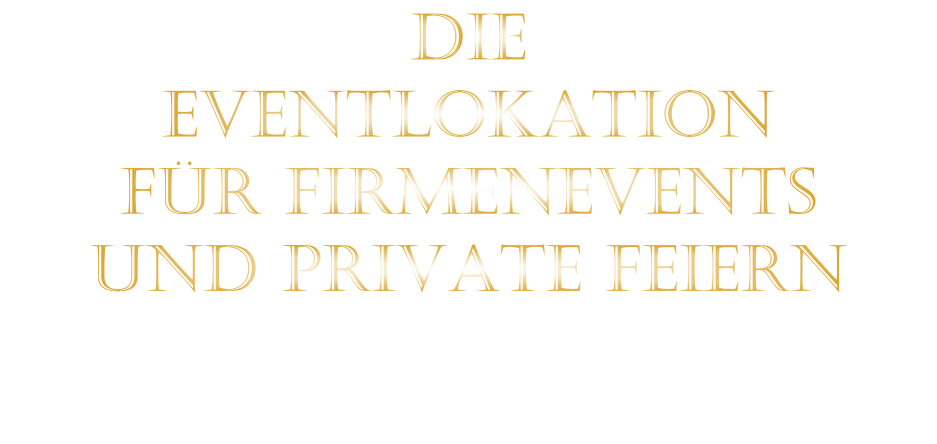 DIE    EVENTLOKATION    FÜR FIRMENEVENTS    UND PRIVATE FEIERN