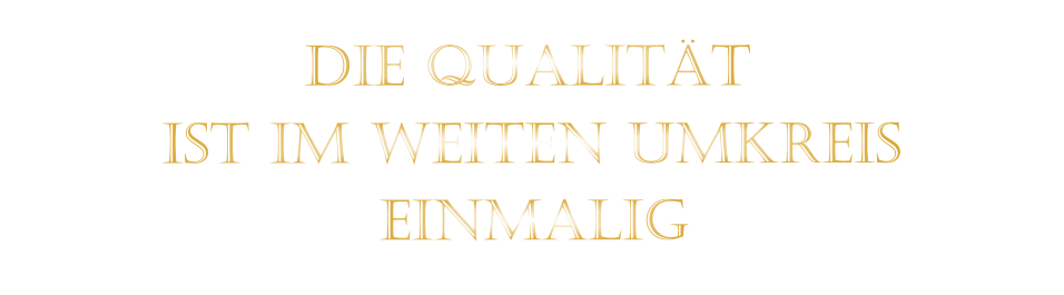 IST IM WEITEN UMKREIS          DIE QUALITÄT        EINMALIG