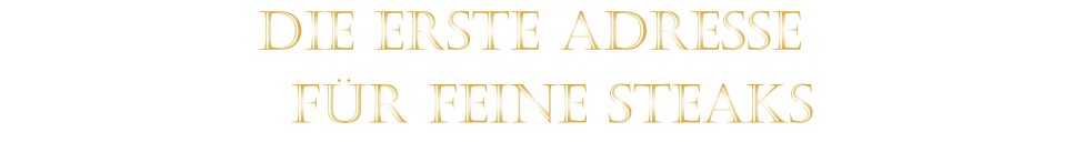 DIE ERSTE ADRESSE   FÜR FEINE STEAKS