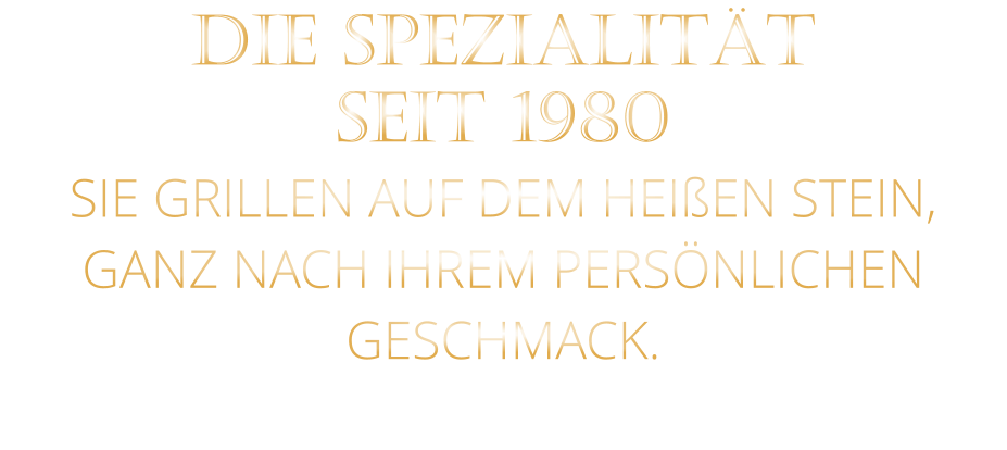 DIE SPEZIALITÄT SEIT 1980 SIE GRILLEN AUF DEM HEIßEN STEIN, GANZ NACH IHREM PERSÖNLICHEN GESCHMACK.