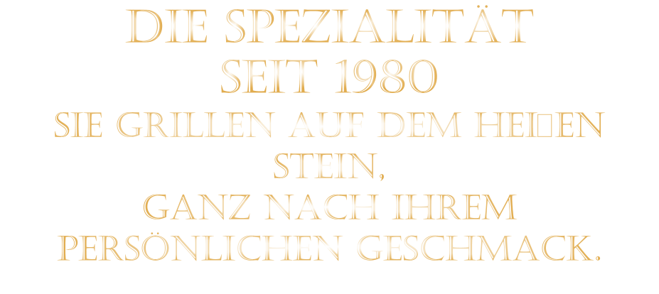DIE SPEZIALITÄT SEIT 1980 SIE GRILLEN AUF DEM HEIßEN STEIN, GANZ NACH IHREM PERSÖNLICHEN GESCHMACK.