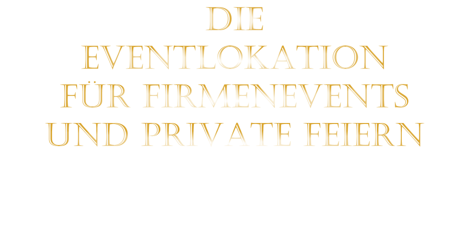 DIE    EVENTLOKATION    FÜR FIRMENEVENTS    UND PRIVATE FEIERN