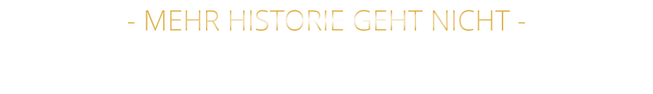 - MEHR HISTORIE GEHT NICHT -