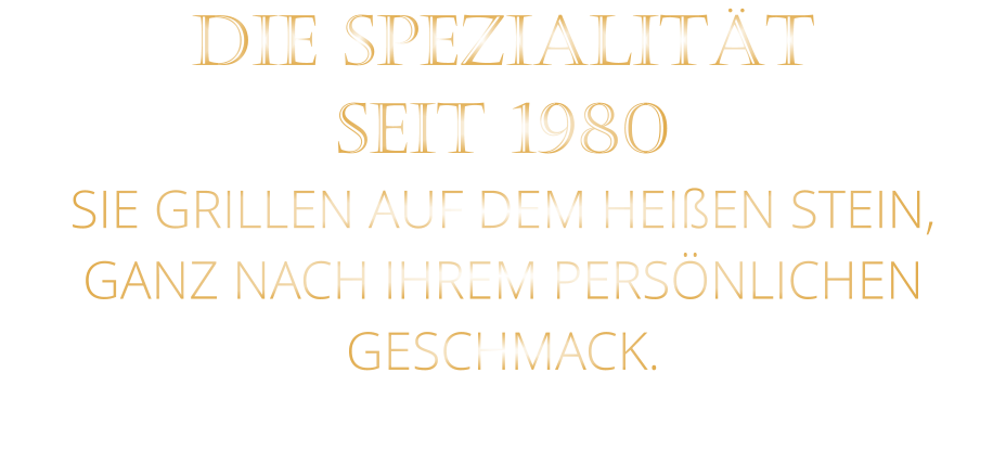 DIE SPEZIALITÄT SEIT 1980 SIE GRILLEN AUF DEM HEIßEN STEIN, GANZ NACH IHREM PERSÖNLICHEN GESCHMACK.