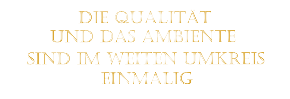 EINMALIG         SIND IM WEITEN UMKREIS          DIE QUALITÄT         UND DAS AMBIENTE